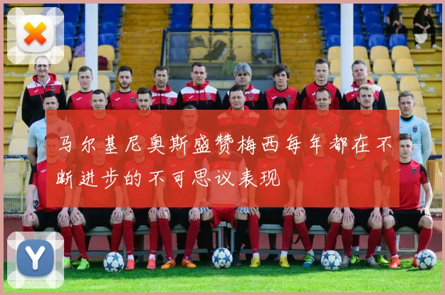 马尔基尼奥斯盛赞梅西每年都在不断进步的不可思议表现