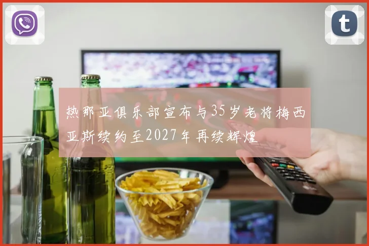 热那亚俱乐部宣布与35岁老将梅西亚斯续约至2027年再续辉煌