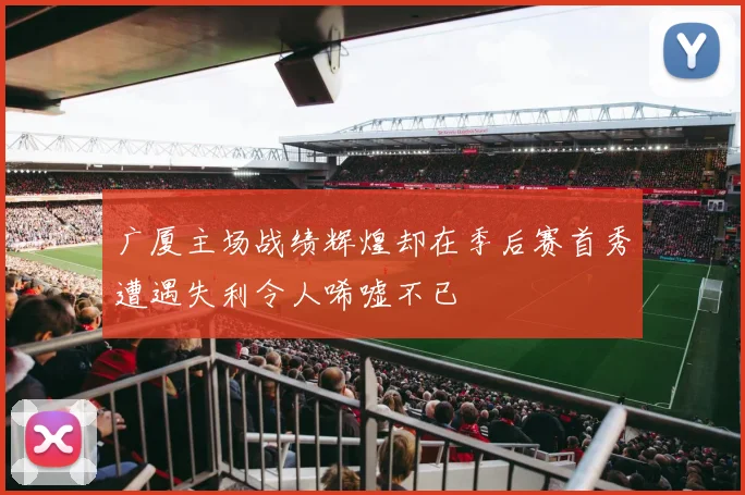 广厦主场战绩辉煌却在季后赛首秀遭遇失利令人唏嘘不已