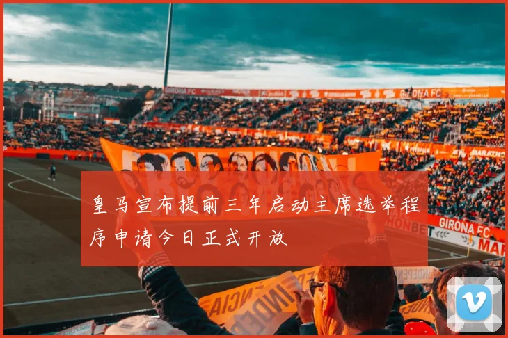 皇马宣布提前三年启动主席选举程序申请今日正式开放