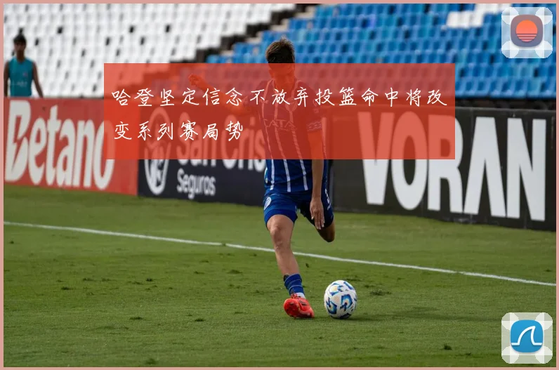 哈登坚定信念不放弃投篮命中将改变系列赛局势