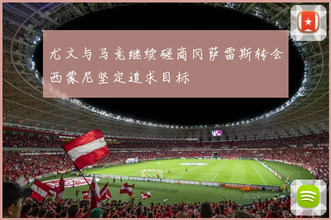尤文与马竞继续磋商冈萨雷斯转会西蒙尼坚定追求目标