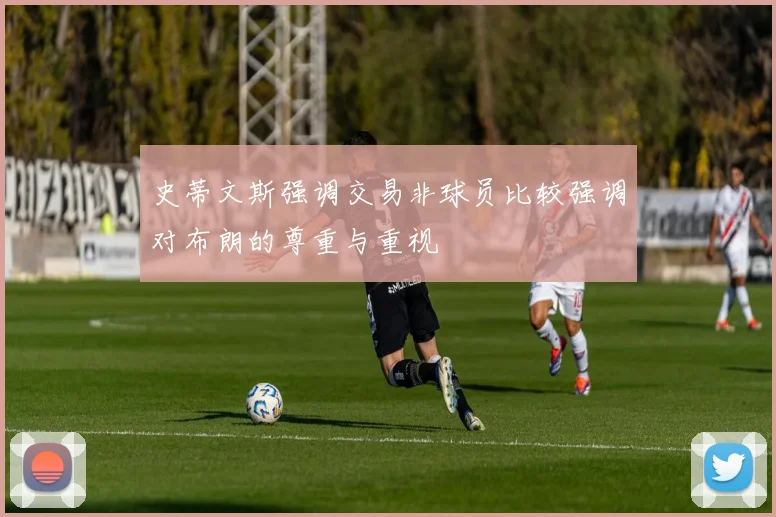 史蒂文斯强调交易非球员比较强调对布朗的尊重与重视
