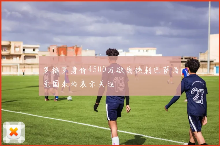 罗梅罗身价4500万欲离热刺巴萨马竞国米均表示关注