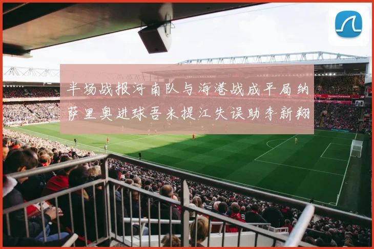 半场战报河南队与海港战成平局纳萨里奥进球吾米提江失误助李新翔扳平