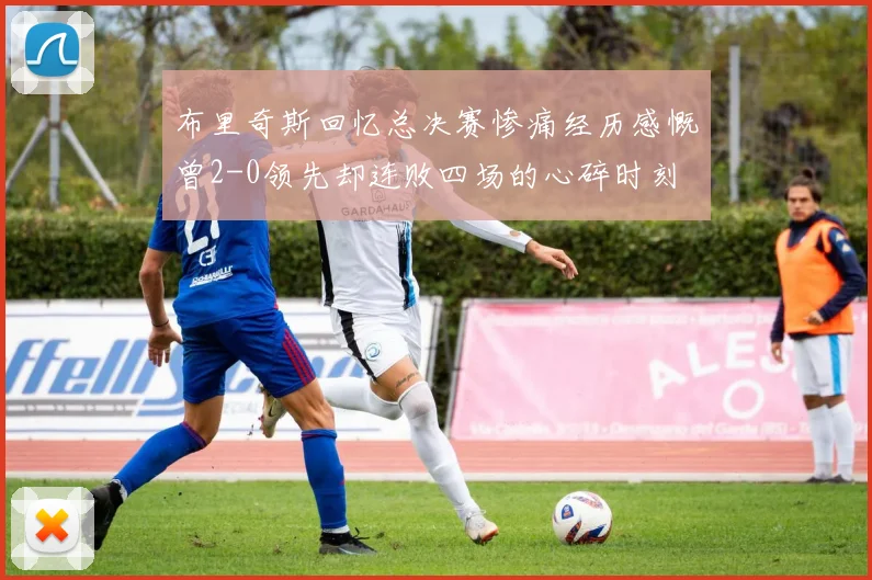布里奇斯回忆总决赛惨痛经历感慨曾2-0领先却连败四场的心碎时刻