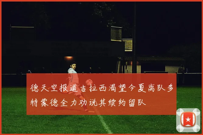 德天空报道吉拉西渴望今夏离队多特蒙德全力劝说其续约留队