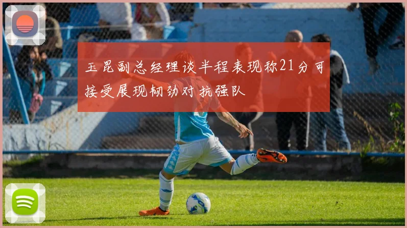 玉昆副总经理谈半程表现称21分可接受展现韧劲对抗强队
