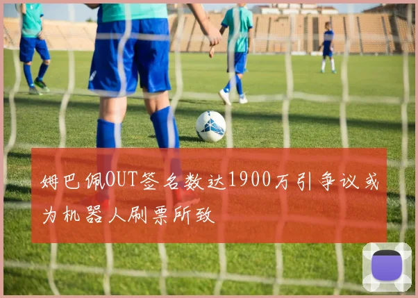 姆巴佩OUT签名数达1900万引争议或为机器人刷票所致