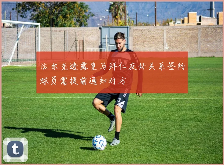 法尔克透露皇马拜仁友好关系签约球员需提前通知对方
