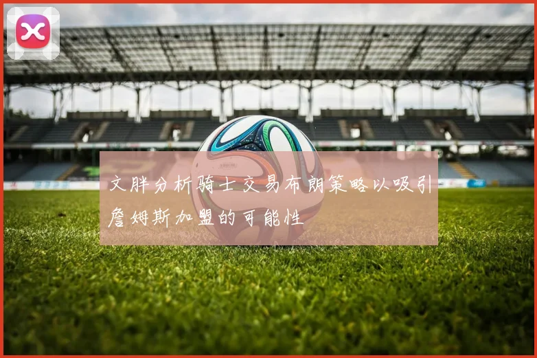 文胖分析骑士交易布朗策略以吸引詹姆斯加盟的可能性