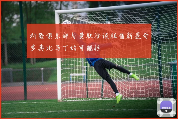 科隆俱乐部与曼联洽谈租借新星奇多奥比马丁的可能性