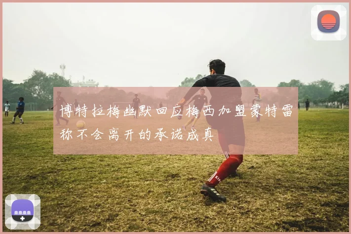 博特拉梅幽默回应梅西加盟蒙特雷称不会离开的承诺成真