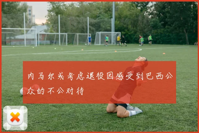 内马尔或考虑退役因感受到巴西公众的不公对待