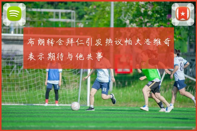 布朗转会拜仁引发热议帕夫洛维奇表示期待与他共事