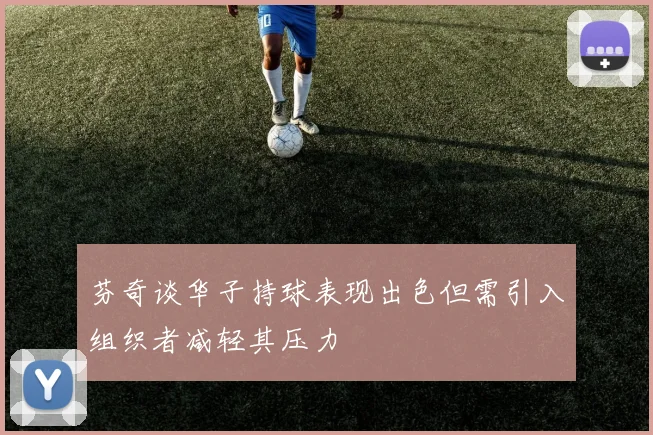 芬奇谈华子持球表现出色但需引入组织者减轻其压力