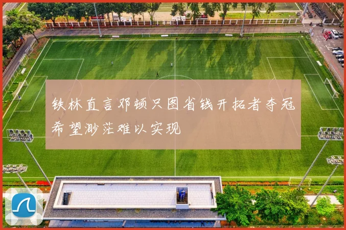 铁林直言邓顿只图省钱开拓者夺冠希望渺茫难以实现