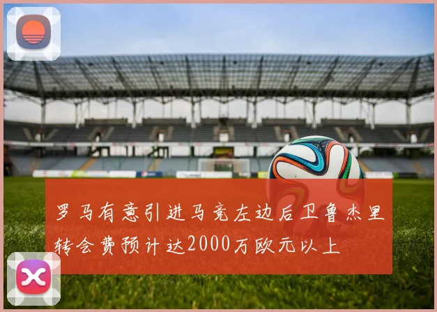 罗马有意引进马竞左边后卫鲁杰里转会费预计达2000万欧元以上