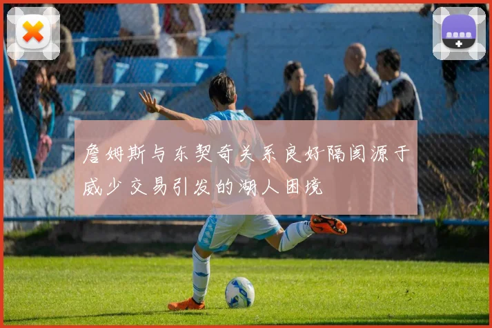 詹姆斯与东契奇关系良好隔阂源于威少交易引发的湖人困境